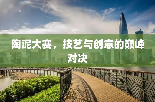 陶泥大賽，技藝與創(chuàng)意的巔峰對(duì)決
