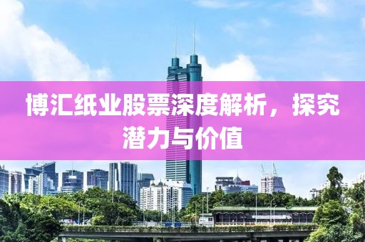 博匯紙業(yè)股票深度解析，探究潛力與價(jià)值