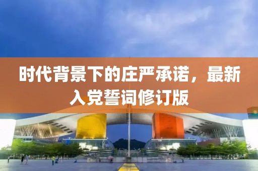 時代背景下的莊嚴承諾，最新入黨誓詞修訂版