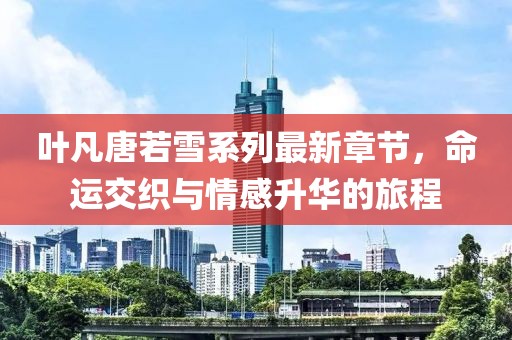 葉凡唐若雪系列最新章節(jié)，命運交織與情感升華的旅程