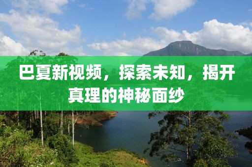 巴夏新視頻，探索未知，揭開真理的神秘面紗