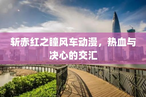 斬赤紅之瞳風(fēng)車動漫，熱血與決心的交匯