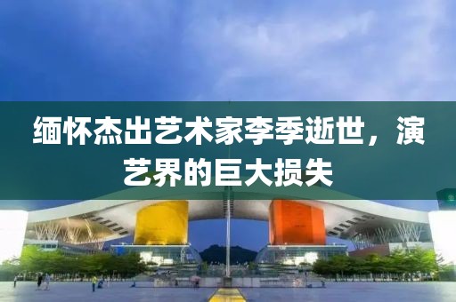 緬懷杰出藝術(shù)家李季逝世，演藝界的巨大損失