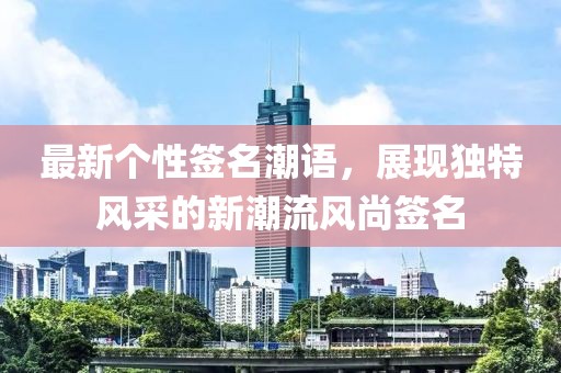 最新個(gè)性簽名潮語(yǔ)，展現(xiàn)獨(dú)特風(fēng)采的新潮流風(fēng)尚簽名