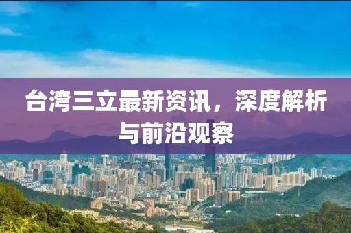 臺(tái)灣三立最新資訊，深度解析與前沿觀察