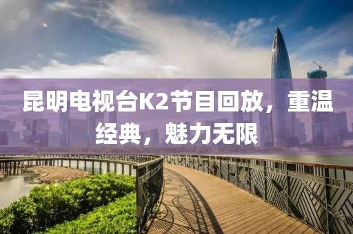 昆明電視臺K2節(jié)目回放，重溫經(jīng)典，魅力無限