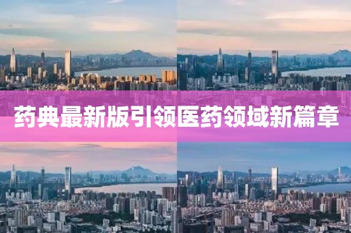 藥典最新版引領(lǐng)醫(yī)藥領(lǐng)域新篇章