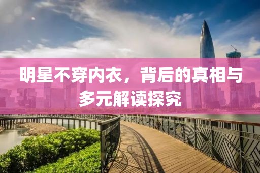 明星不穿內(nèi)衣，背后的真相與多元解讀探究