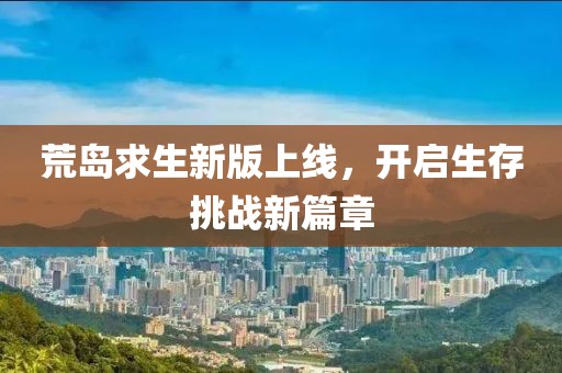 荒島求生新版上線，開啟生存挑戰(zhàn)新篇章