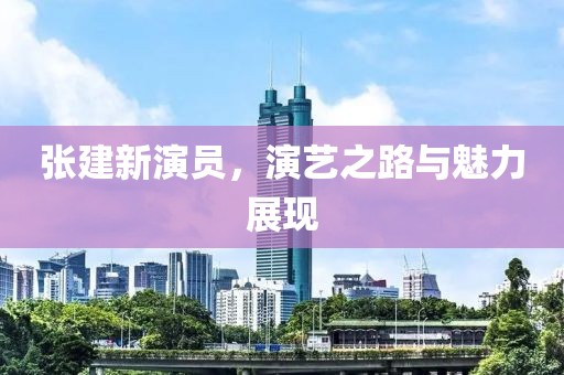 張建新演員，演藝之路與魅力展現(xiàn)