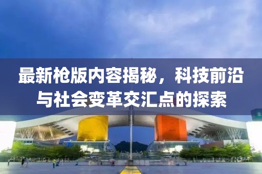 最新槍版內(nèi)容揭秘，科技前沿與社會變革交匯點的探索