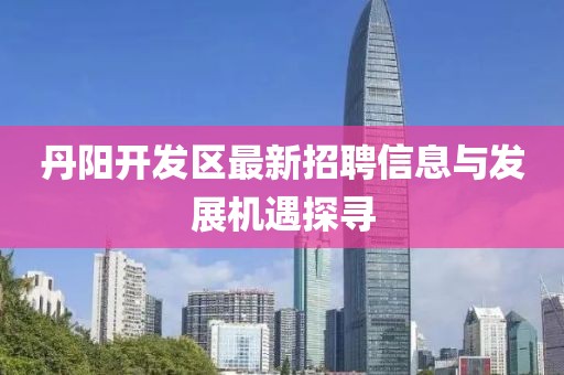 丹陽(yáng)開發(fā)區(qū)最新招聘信息與發(fā)展機(jī)遇探尋