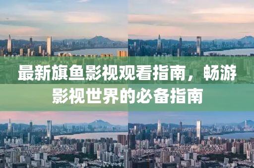 最新旗魚影視觀看指南，暢游影視世界的必備指南