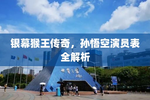 銀幕猴王傳奇，孫悟空演員表全解析