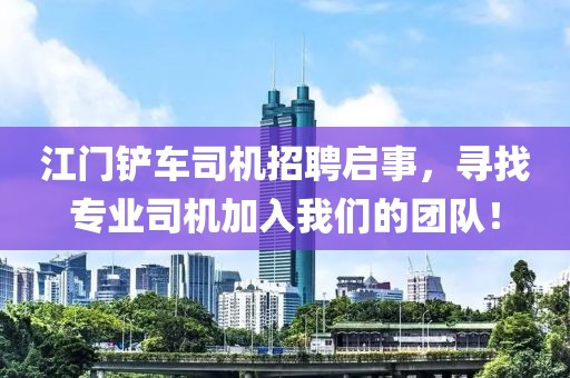 江門鏟車司機招聘啟事，尋找專業(yè)司機加入我們的團隊！