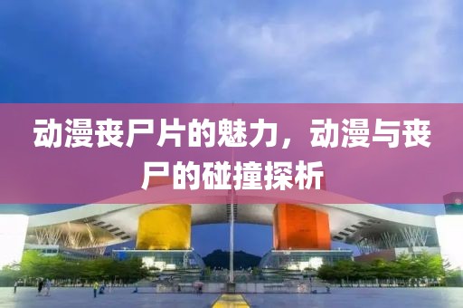 動(dòng)漫喪尸片的魅力，動(dòng)漫與喪尸的碰撞探析