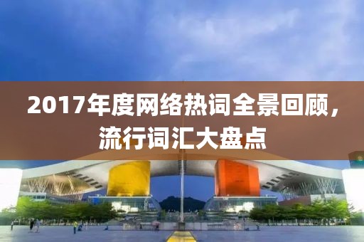 2017年度網(wǎng)絡(luò)熱詞全景回顧，流行詞匯大盤點(diǎn)