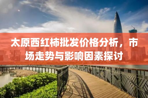 太原西紅柿批發(fā)價格分析，市場走勢與影響因素探討