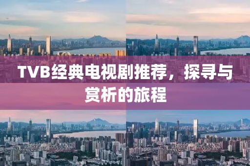 TVB經典電視劇推薦，探尋與賞析的旅程