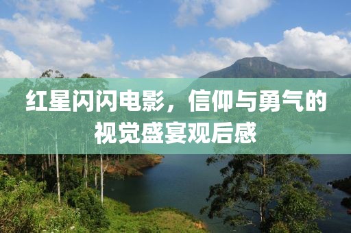 紅星閃閃電影，信仰與勇氣的視覺盛宴觀后感