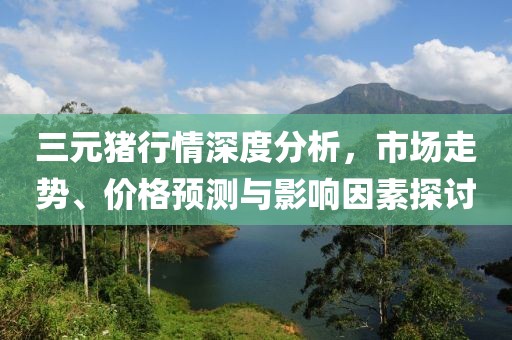 三元豬行情深度分析，市場走勢、價格預(yù)測與影響因素探討