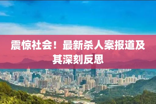 震驚社會(huì)！最新殺人案報(bào)道及其深刻反思