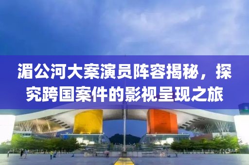 湄公河大案演員陣容揭秘，探究跨國(guó)案件的影視呈現(xiàn)之旅