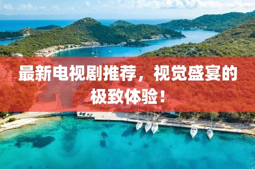 最新電視劇推薦，視覺盛宴的極致體驗(yàn)！