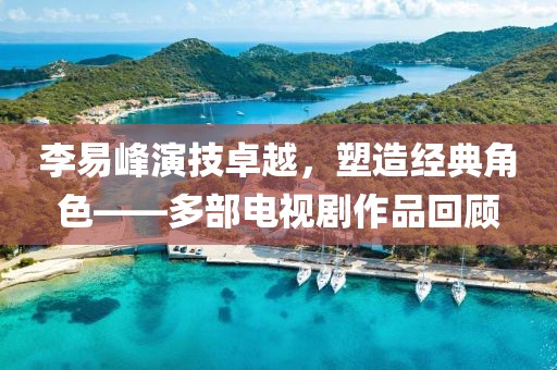 李易峰演技卓越，塑造經(jīng)典角色——多部電視劇作品回顧