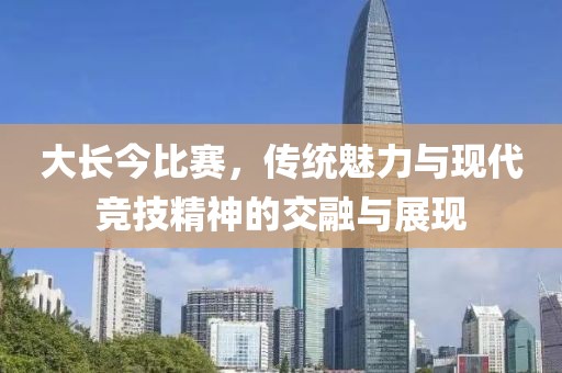 大長今比賽，傳統(tǒng)魅力與現(xiàn)代競技精神的交融與展現(xiàn)