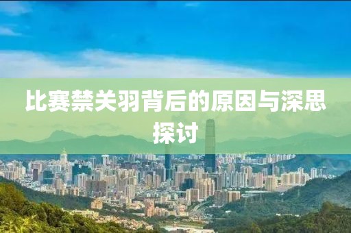 比賽禁關(guān)羽背后的原因與深思探討