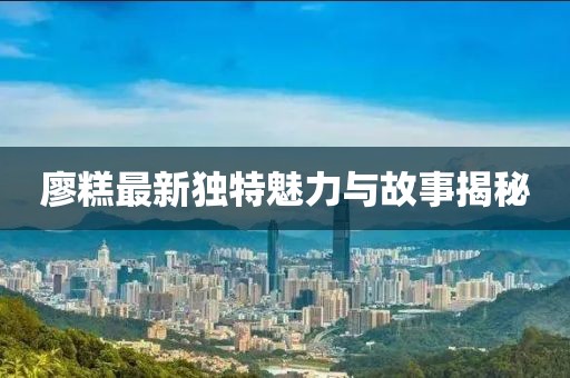 廖糕最新獨特魅力與故事揭秘
