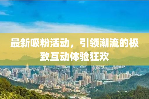 最新吸粉活動(dòng)，引領(lǐng)潮流的極致互動(dòng)體驗(yàn)狂歡