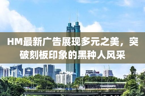 HM最新廣告展現(xiàn)多元之美，突破刻板印象的黑種人風(fēng)采