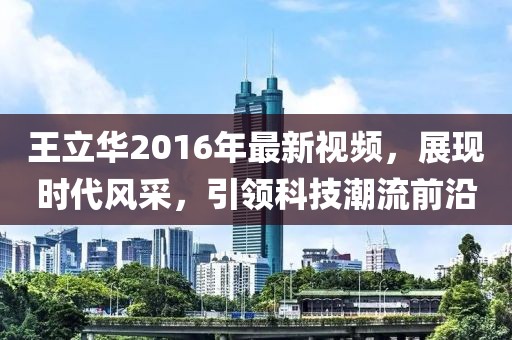王立華2016年最新視頻，展現(xiàn)時(shí)代風(fēng)采，引領(lǐng)科技潮流前沿