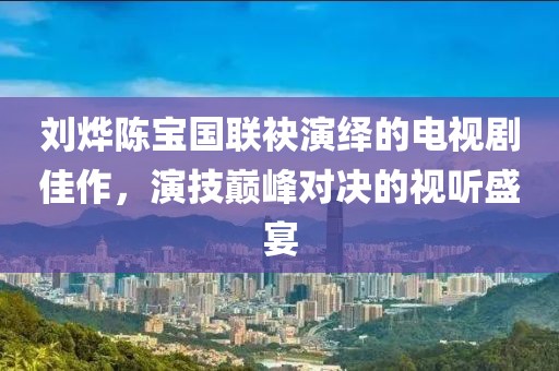 劉燁陳寶國(guó)聯(lián)袂演繹的電視劇佳作，演技巔峰對(duì)決的視聽(tīng)盛宴