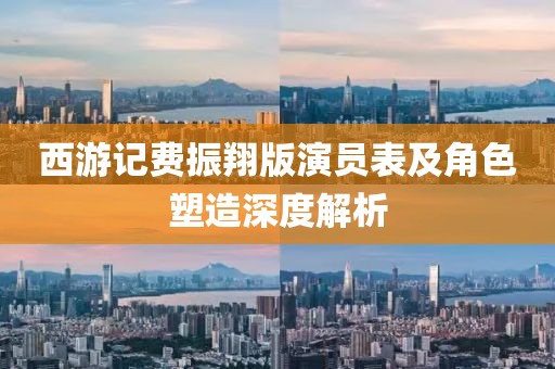西游記費(fèi)振翔版演員表及角色塑造深度解析