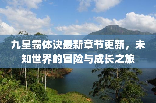 九星霸體訣最新章節(jié)更新，未知世界的冒險與成長之旅