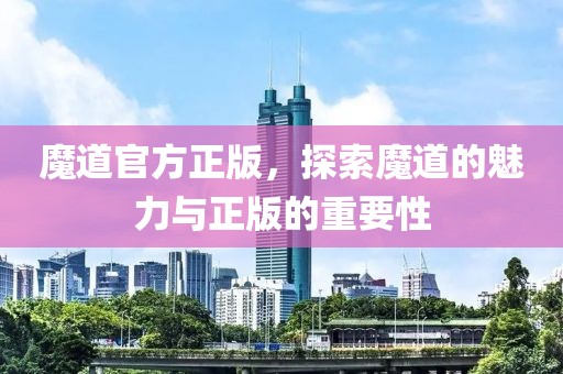 魔道官方正版，探索魔道的魅力與正版的重要性