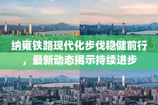 納雍鐵路現(xiàn)代化步伐穩(wěn)健前行，最新動(dòng)態(tài)揭示持續(xù)進(jìn)步