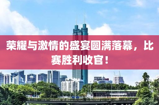 榮耀與激情的盛宴圓滿落幕，比賽勝利收官！
