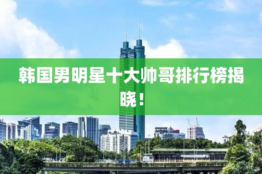 韓國男明星十大帥哥排行榜揭曉！