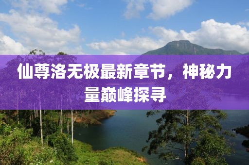 仙尊洛無極最新章節(jié)，神秘力量巔峰探尋