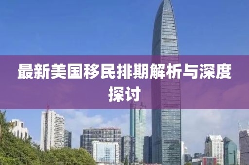 最新美國移民排期解析與深度探討