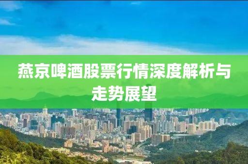 燕京啤酒股票行情深度解析與走勢展望