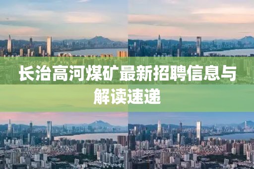長(zhǎng)治高河煤礦最新招聘信息與解讀速遞