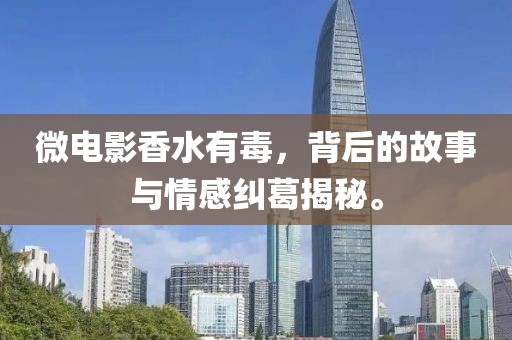 微電影香水有毒，背后的故事與情感糾葛揭秘。