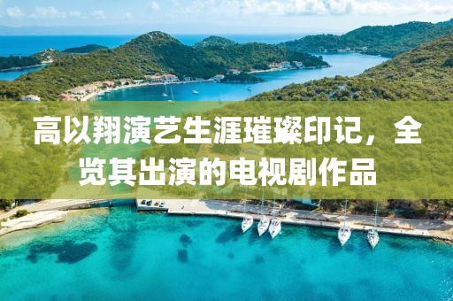 高以翔演藝生涯璀璨印記，全覽其出演的電視劇作品