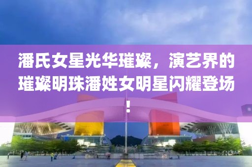 潘氏女星光華璀璨，演藝界的璀璨明珠潘姓女明星閃耀登場！
