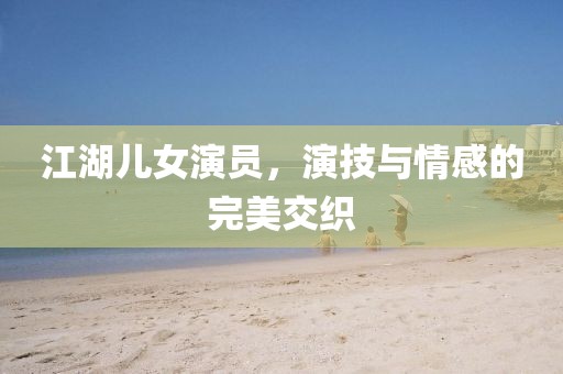 江湖兒女演員，演技與情感的完美交織
